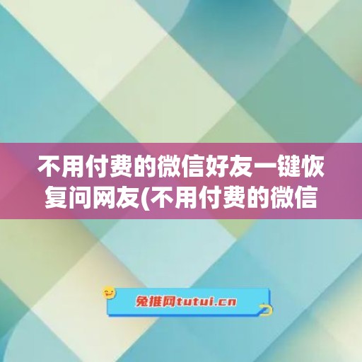 不用付费的微信好友一键恢复问网友(不用付费的微信好友一键恢复)