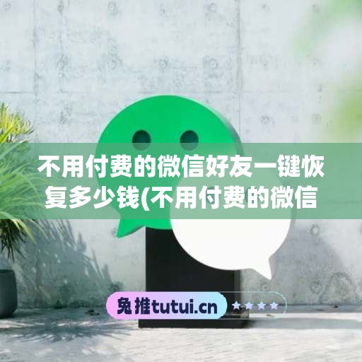 不用付费的微信好友一键恢复多少钱(不用付费的微信好友一键恢复)