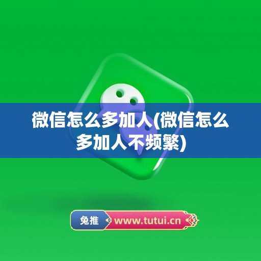 微信怎么多加人(微信怎么多加人不频繁)