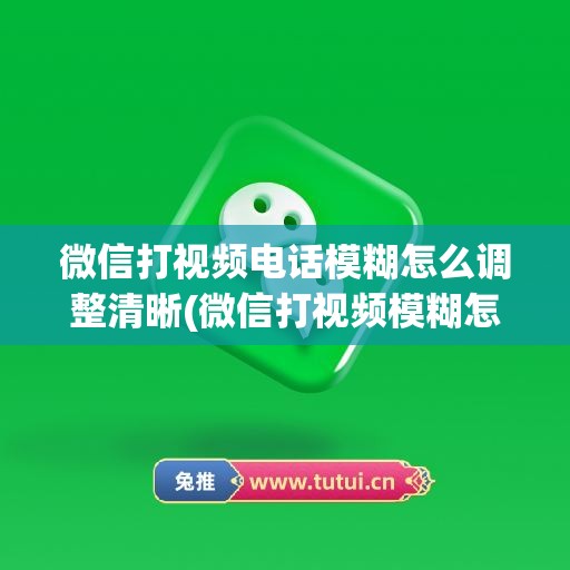 微信打视频电话模糊怎么调整清晰(微信打视频模糊怎么调整清晰)