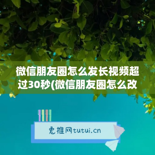 微信朋友圈怎么发长视频超过30秒(微信朋友圈怎么改成国外位置)