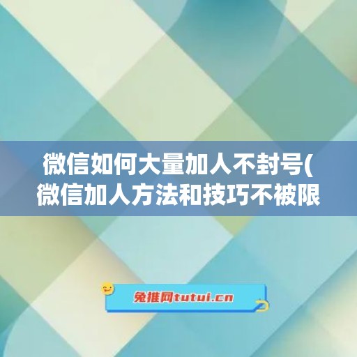 微信如何大量加人不封号(微信加人方法和技巧不被限制)