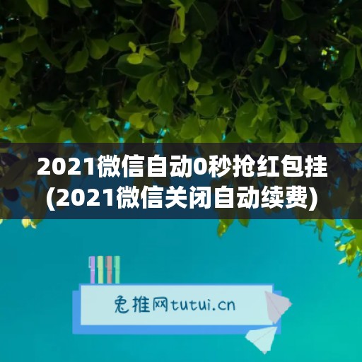 2021微信自动0秒抢红包挂(2021微信关闭自动续费)