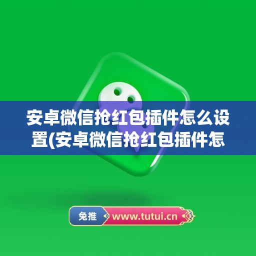 安卓微信抢红包插件怎么设置(安卓微信抢红包插件怎么设置不了)