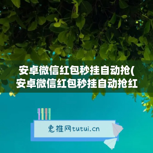 安卓微信红包秒挂自动抢(安卓微信红包秒挂自动抢红包软件)