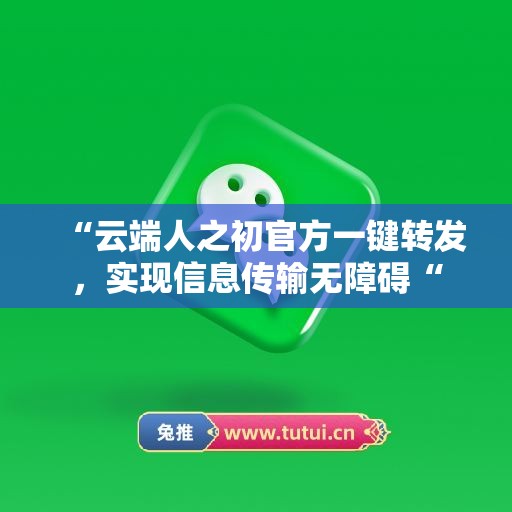 “云端人之初官方一键转发，实现信息传输无障碍“