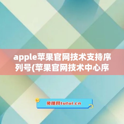 apple苹果官网技术支持序列号(苹果官网技术中心序列号查询)