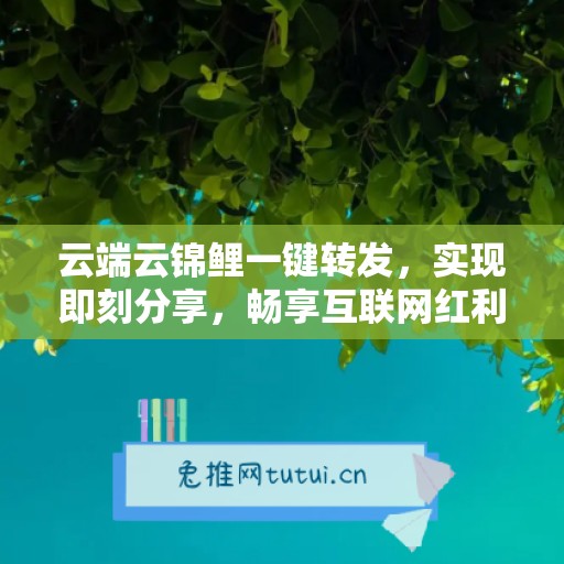 云端云锦鲤一键转发，实现即刻分享，畅享互联网红利