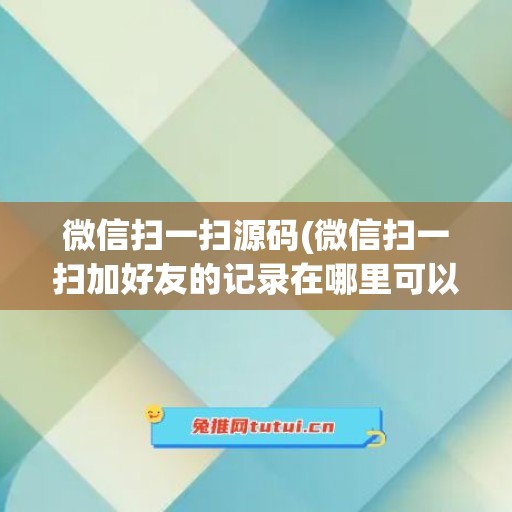 微信扫一扫源码(微信扫一扫加好友的记录在哪里可以看)