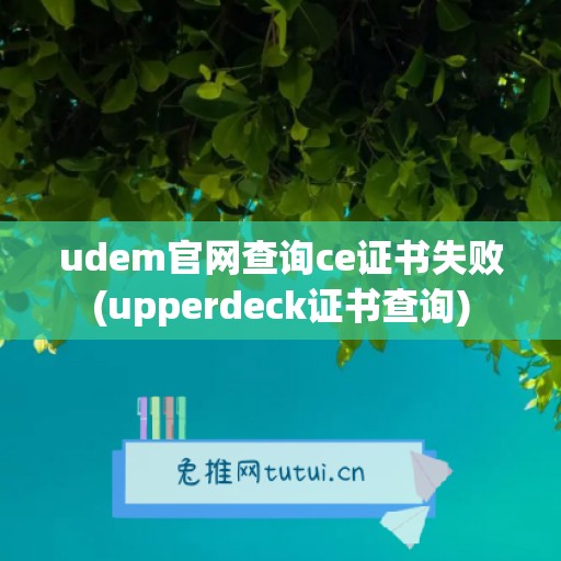 udem官网查询ce证书失败(upperdeck证书查询)