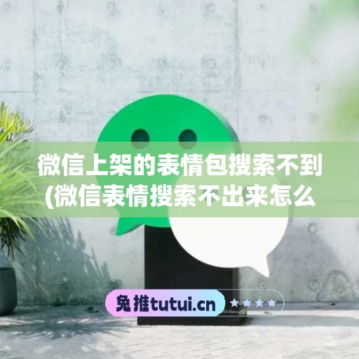 微信上架的表情包搜索不到(微信表情搜索不出来怎么办)