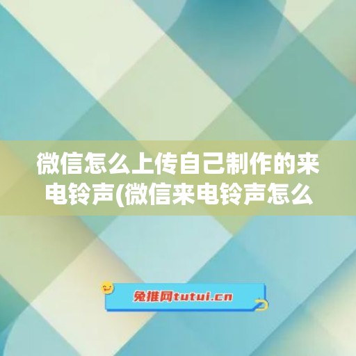 微信怎么上传自己制作的来电铃声(微信来电铃声怎么设置自定义铃声)