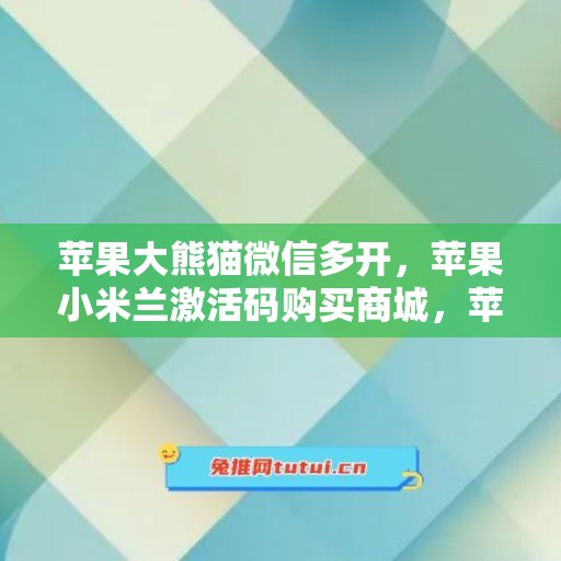 苹果大熊猫微信多开，苹果小米兰激活码购买商城，苹果云海鹿如何下载