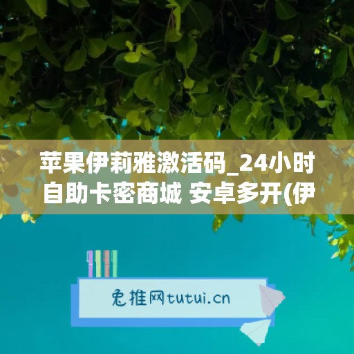 苹果伊莉雅激活码_24小时自助卡密商城 安卓多开(伊莉雅游戏咋玩)