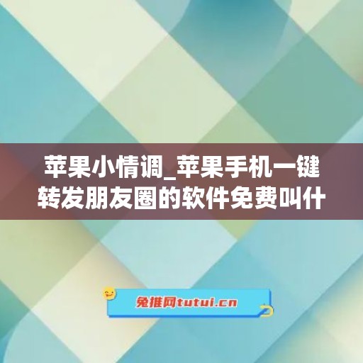 苹果小情调_苹果手机一键转发朋友圈的软件免费叫什么名字(苹果手机朋友圈一键转发神器)