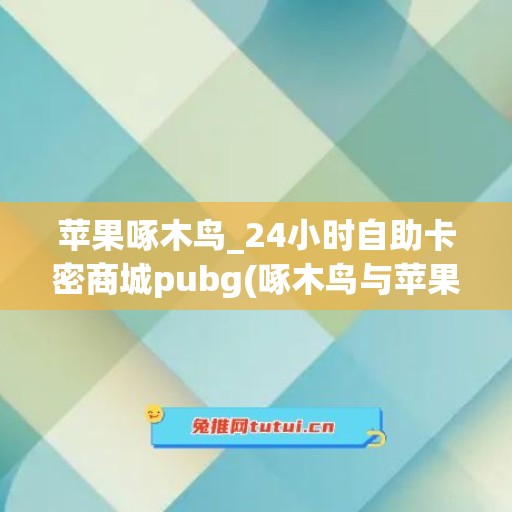 苹果啄木鸟_24小时自助卡密商城pubg(啄木鸟与苹果树的故事告诉我们什么道理)