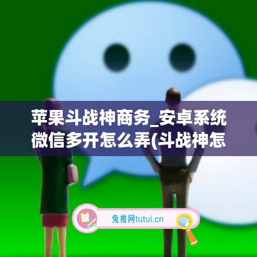 苹果斗战神商务_安卓系统微信多开怎么弄(斗战神怎么多开号)