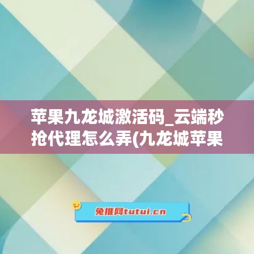 苹果九龙城激活码_云端秒抢代理怎么弄(九龙城苹果专卖店电话)