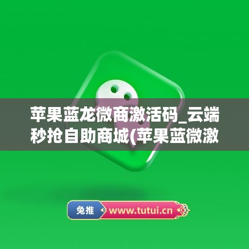 苹果蓝龙微商激活码_云端秒抢自助商城(苹果蓝微激活码购买)