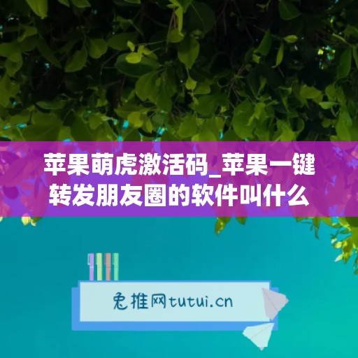 苹果萌虎激活码_苹果一键转发朋友圈的软件叫什么