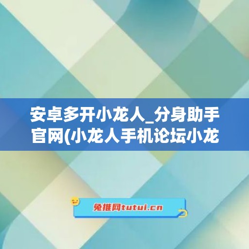 安卓多开小龙人_分身助手官网(小龙人手机论坛小龙人突破50)