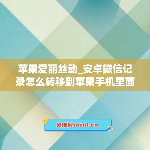 苹果爱丽丝动_安卓微信记录怎么转移到苹果手机里面(安卓微信记录导入iphone)