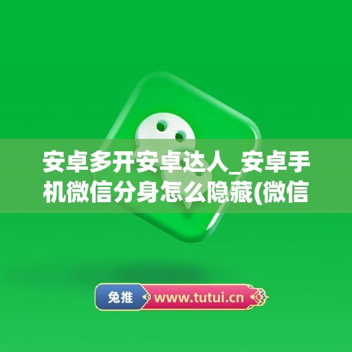 安卓多开安卓达人_安卓手机微信分身怎么隐藏(微信分身可以隐藏吗)