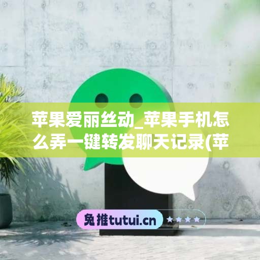 苹果爱丽丝动_苹果手机怎么弄一键转发聊天记录(苹果手机怎么转发所有聊天记录)