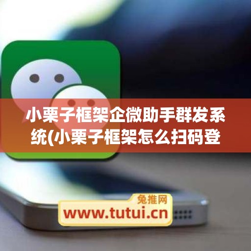 小栗子框架企微助手群发系统(小栗子框架怎么扫码登录qq)