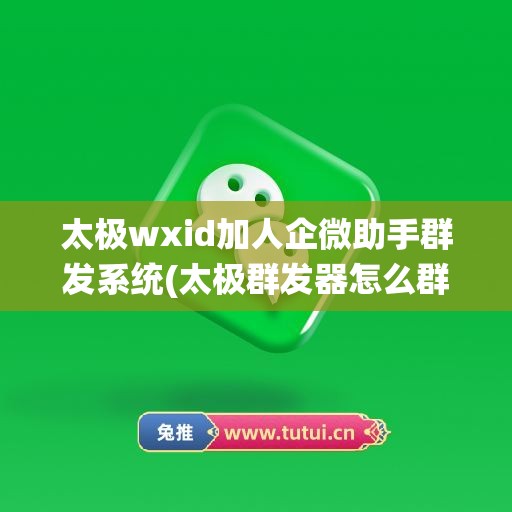 太极wxid加人企微助手群发系统(太极群发器怎么群发)