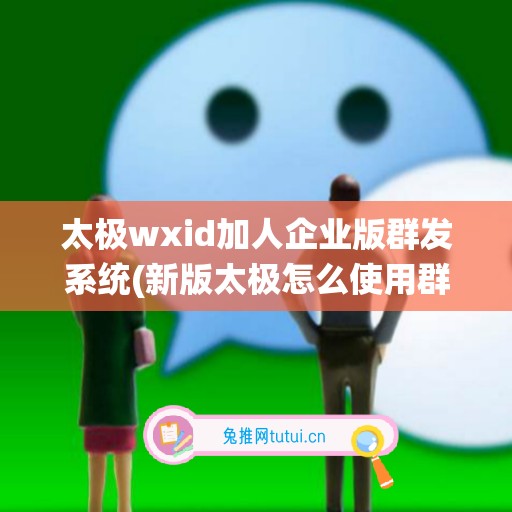 太极wxid加人企业版群发系统(新版太极怎么使用群发模块)