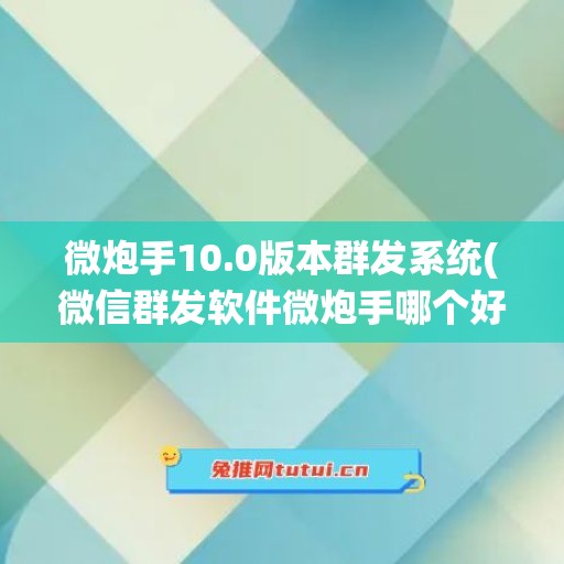 微炮手10.0版本群发系统(微信群发软件微炮手哪个好)