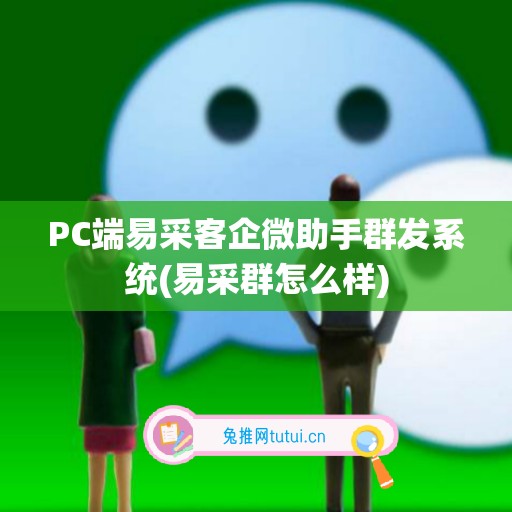 PC端易采客企微助手群发系统(易采群怎么样)