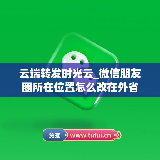 云端转发时光云_微信朋友圈所在位置怎么改在外省