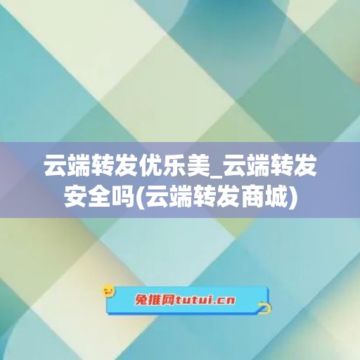 云端转发优乐美_云端转发安全吗(云端转发商城)