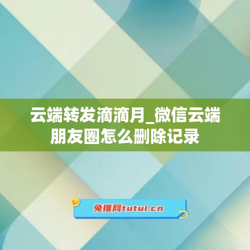 云端转发滴滴月_微信云端朋友圈怎么删除记录