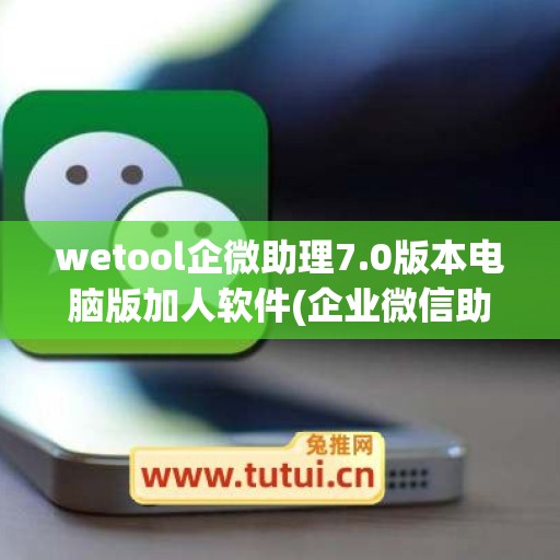 wetool企微助理7.0版本电脑版加人软件(企业微信助理小薇在哪里)