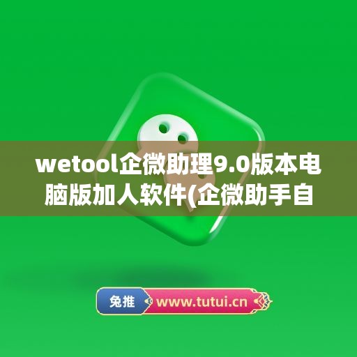 wetool企微助理9.0版本电脑版加人软件(企微助手自动加人)