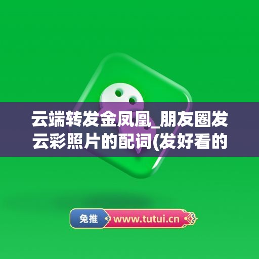 云端转发金凤凰_朋友圈发云彩照片的配词(发好看的云彩照片的说说)