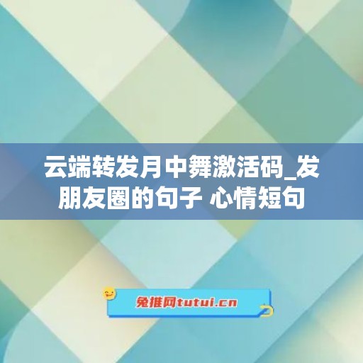 云端转发月中舞激活码_发朋友圈的句子 心情短句