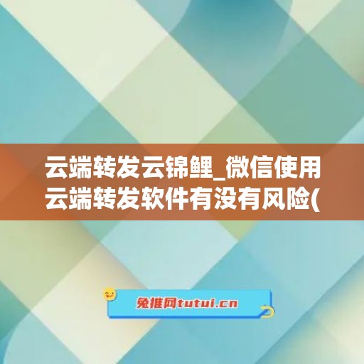 云端转发云锦鲤_微信使用云端转发软件有没有风险(云端转发哪个好用)