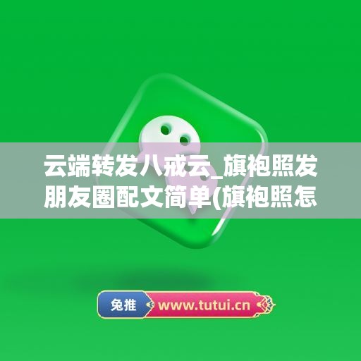 云端转发八戒云_旗袍照发朋友圈配文简单(旗袍照怎么发朋友圈合适)