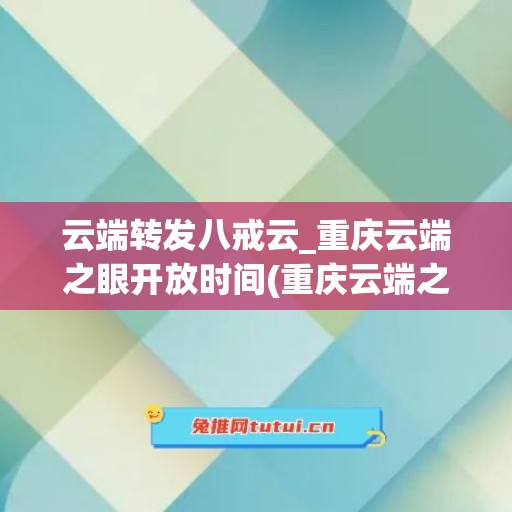 云端转发八戒云_重庆云端之眼开放时间(重庆云端之眼百度百科)