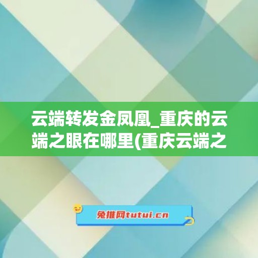 云端转发金凤凰_重庆的云端之眼在哪里(重庆云端之眼在哪个位置)