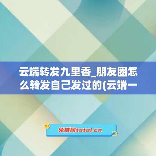 云端转发九里香_朋友圈怎么转发自己发过的(云端一键转发如何转发朋友圈)