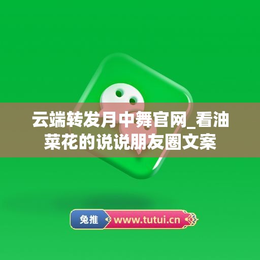 云端转发月中舞官网_看油菜花的说说朋友圈文案