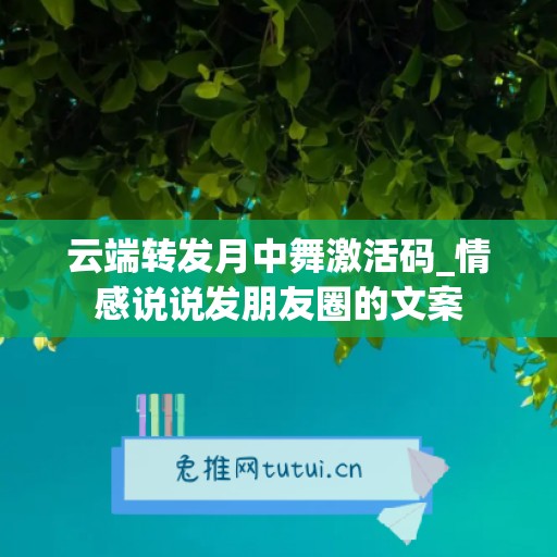 云端转发月中舞激活码_情感说说发朋友圈的文案