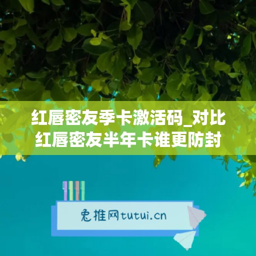 红唇密友季卡激活码_对比红唇密友半年卡谁更防封