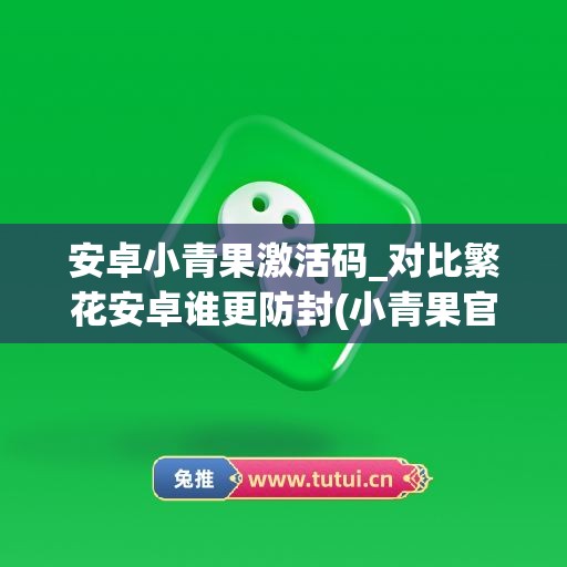 安卓小青果激活码_对比繁花安卓谁更防封(小青果官网下载苹果版)