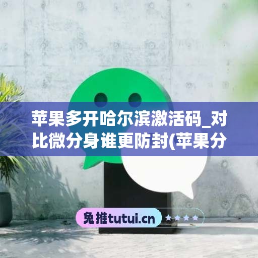 苹果多开哈尔滨激活码_对比微分身谁更防封(苹果分身微信激活码多少)